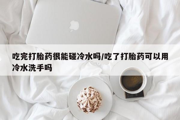 私人卖打胎药微信微信誉好的商家！吃完打胎药很能碰冷水吗/吃了打胎药可以用冷水洗手吗