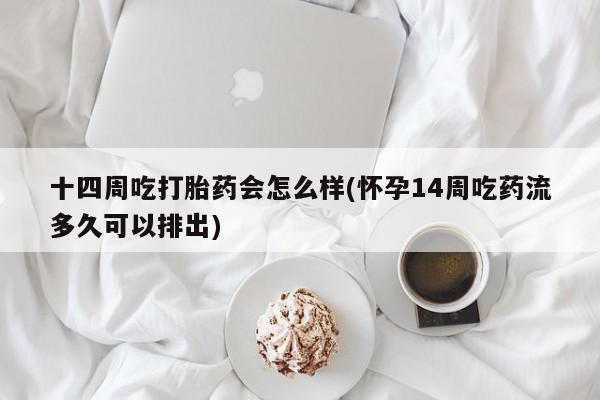 私人卖打胎药微信微信誉好的商家！十四周吃打胎药会怎么样(怀孕14周吃药流多久可以排出)