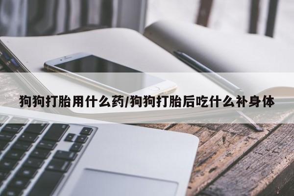 私人卖打胎药微信微信誉好的商家！狗狗打胎用什么药/狗狗打胎后吃什么补身体