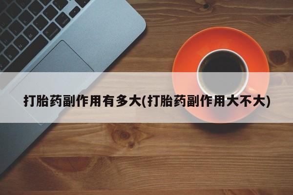 私人卖打胎药微信微信誉好的商家！打胎药副作用有多大(打胎药副作用大不大)
