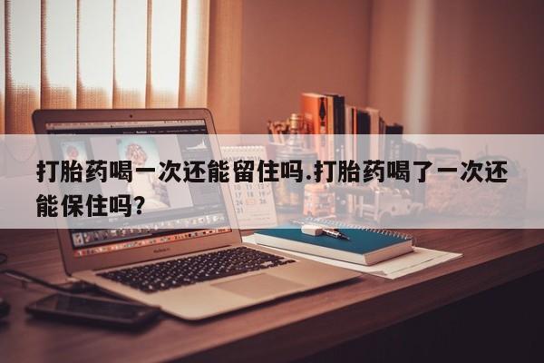 私人卖打胎药微信微信誉好的商家！打胎药喝一次还能留住吗.打胎药喝了一次还能保住吗？