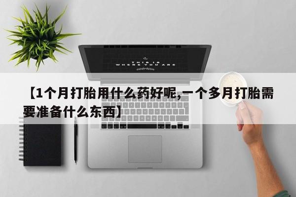 私人卖打胎药微信微信誉好的商家！【1个月打胎用什么药好呢,一个多月打胎需要准备什么东西】