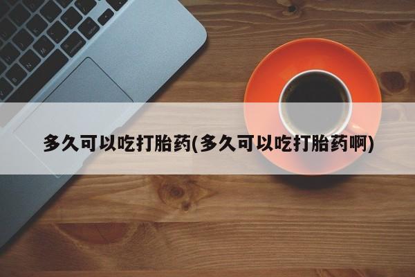 私人卖打胎药微信微信誉好的商家！多久可以吃打胎药(多久可以吃打胎药啊)