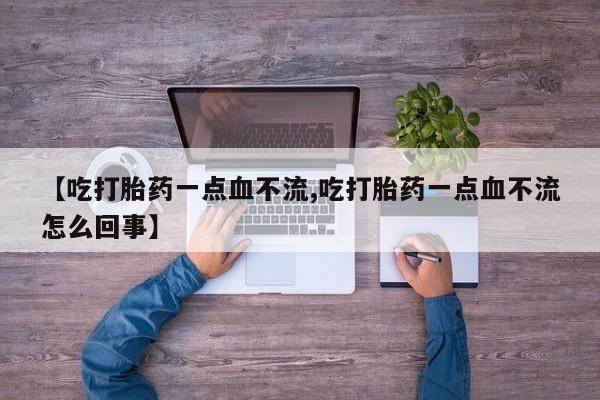 私人卖打胎药微信微信誉好的商家！【吃打胎药一点血不流,吃打胎药一点血不流怎么回事】