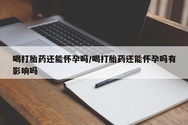 私人卖打胎药微信微信誉好的商家！喝打胎药还能怀孕吗/喝打胎药还能怀孕吗有影响吗