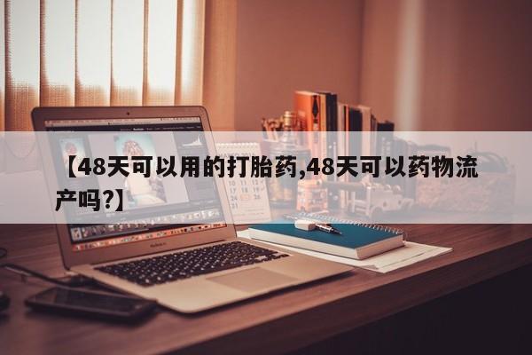 私人卖打胎药微信微信誉好的商家！【48天可以用的打胎药,48天可以药物流产吗?】