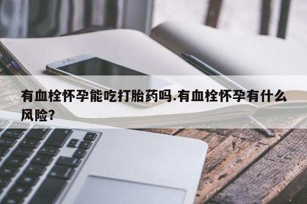 私人卖打胎药微信微信誉好的商家！有血栓怀孕能吃打胎药吗.有血栓怀孕有什么风险？
