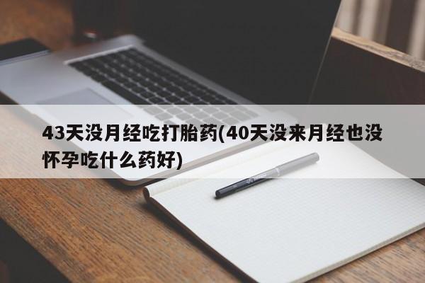 私人卖打胎药微信微信誉好的商家!43天没月经吃打胎药(40天没来月经也没怀孕吃什么药好)