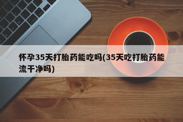 私人卖打胎药微信微信誉好的商家!怀孕35天打胎药能吃吗(35天吃打胎药能流干净吗)