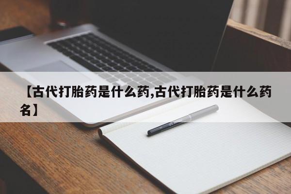 私人卖打胎药微信微信誉好的商家!【古代打胎药是什么药,古代打胎药是什么药名】