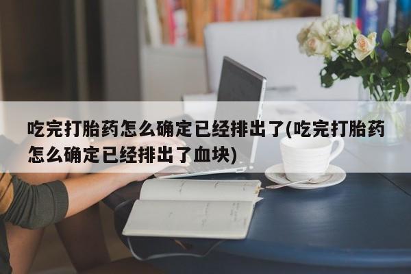 私人卖打胎药微信微信誉好的商家!吃完打胎药怎么确定已经排出了(吃完打胎药怎么确定已经排出了血块)