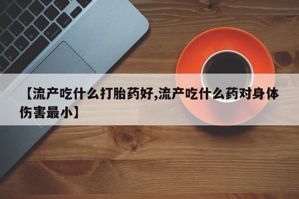 私人卖打胎药微信微信誉好的商家！【流产吃什么打胎药好,流产吃什么药对身体伤害最小】
