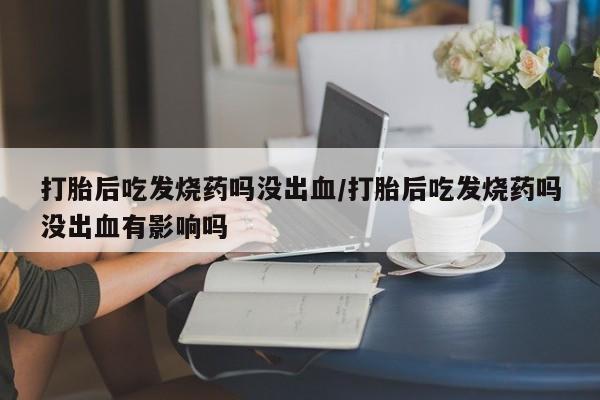 私人卖打胎药微信微信誉好的商家!打胎后吃发烧药吗没出血/打胎后吃发烧药吗没出血有影响吗