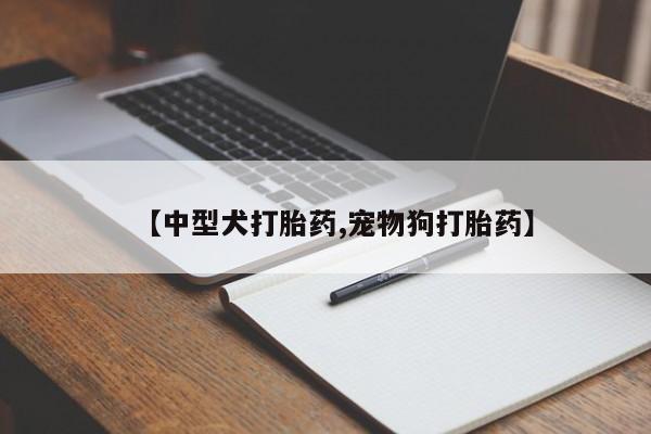 私人卖打胎药微信微信誉好的商家!【中型犬打胎药,宠物狗打胎药】