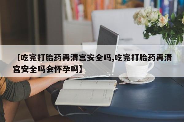 私人卖打胎药微信微信誉好的商家!【吃完打胎药再清宫安全吗,吃完打胎药再清宫安全吗会怀孕吗】