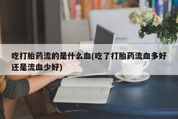 私人卖打胎药微信微信誉好的商家!吃打胎药流的是什么血(吃了打胎药流血多好还是流血少好)