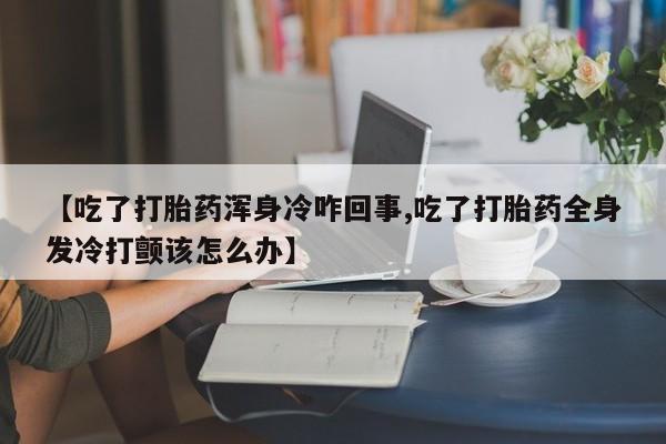 私人卖打胎药微信微信誉好的商家!【吃了打胎药浑身冷咋回事,吃了打胎药全身发冷打颤该怎么办】