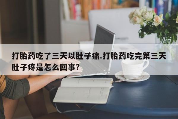 私人卖打胎药微信微信誉好的商家!打胎药吃了三天以肚子痛.打胎药吃完第三天肚子疼是怎么回事?